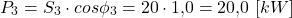 \[P_3 = S_3 \cdot cos\phi_3 = 20 \cdot 1{,}0 = 20{,}0 \ [kW]\]