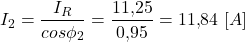 \[ I_2 = \frac{I_R}{cos\phi_2} = \frac{11{,}25}{0{,}95} = 11{,}84 \ [A] \]