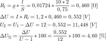\begin{align*}&R_l=\varrho*\frac{l}{S}=0,01724*\frac{10*2}{0,75}=0,460 \ [ \Omega]  \\&\Delta U=I*R_l=1,2*0,460=0,552 \ [V] \\&U_2=U_1-\Delta U=12-0,552=11,448 \ [V] \\&\Delta  U_{\%}=\frac{\Delta U}{U-1}*100=\frac{0,552}{12}*100 = 4,60 \ [\%]\end{align*}