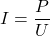 I = \dfrac{P}{U}
