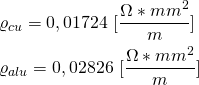 \begin{align*} & \varrho_{cu}=0,01724 \ [ \frac{\Omega*mm^2}{m} ] \\ & \varrho_{alu}=0,02826 \ [ \frac{\Omega*mm^2}{m} ] \end{align*}