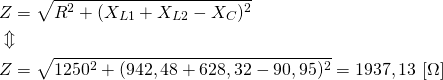 \begin{align*} &Z=\sqrt{R^2+(X_{L1}+X_{L2}-X_C)^2} \\ &\Updownarrow \\ &Z=\sqrt{1250^2+(942,48+628,32-90,95)^2}=1937,13 \ [\Omega] \end{align*}