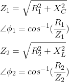 Rendered by QuickLaTeX.com \begin{align*}&Z_1=\sqrt{R_1^2+X_C^2} \\&\angle \phi_1=cos^{-1}(\frac{R_1}{Z_1}) \\&Z_2=\sqrt{R_2^2+X_L^2} \\&\angle \phi_2=cos^{-1}(\frac{R_2}{Z_2})\end{align*}